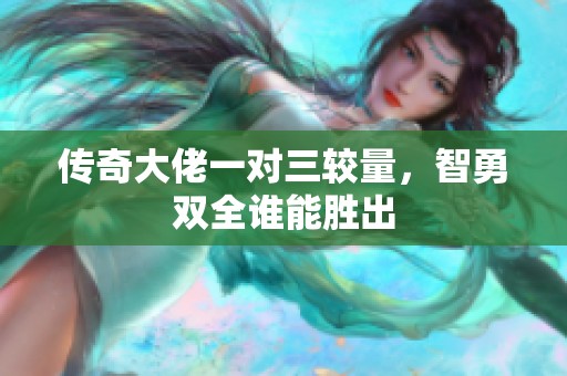 传奇大佬一对三较量，智勇双全谁能胜出