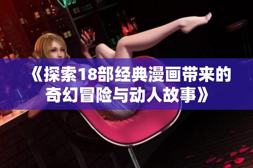 《探索18部经典漫画带来的奇幻冒险与动人故事》