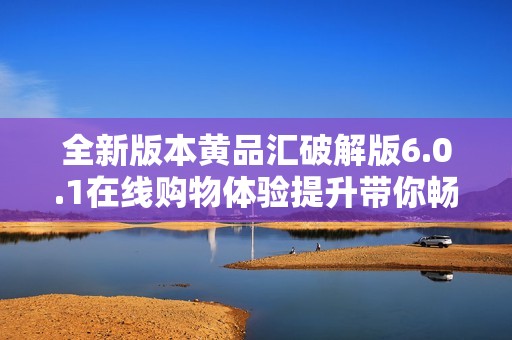 全新版本黄品汇破解版6.0.1在线购物体验提升带你畅享购物乐趣