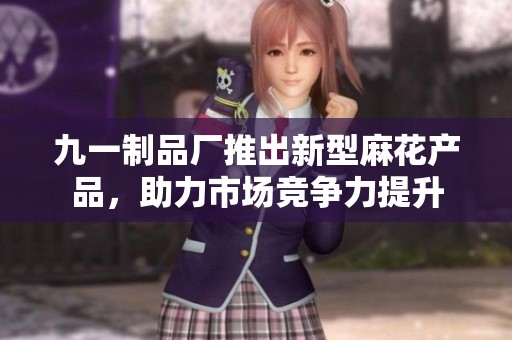 九一制品厂推出新型麻花产品，助力市场竞争力提升