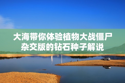 大海带你体验植物大战僵尸杂交版的钻石种子解说