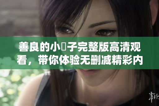 善良的小峓子完整版高清观看，带你体验无删减精彩内容