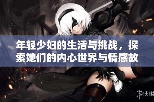 年轻少妇的生活与挑战，探索她们的内心世界与情感故事