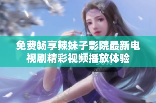 免费畅享辣妹子影院最新电视剧精彩视频播放体验