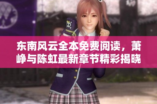 东南风云全本免费阅读，萧峥与陈虹最新章节精彩揭晓
