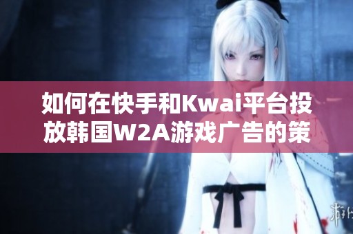 如何在快手和Kwai平台投放韩国W2A游戏广告的策略与技巧