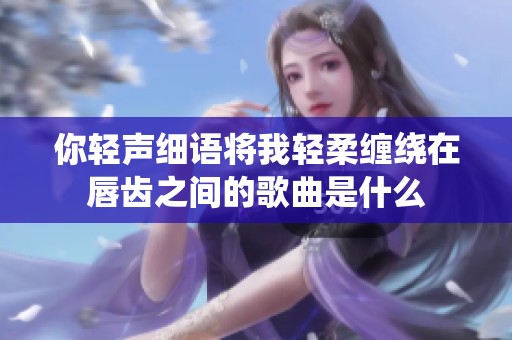 你轻声细语将我轻柔缠绕在唇齿之间的歌曲是什么