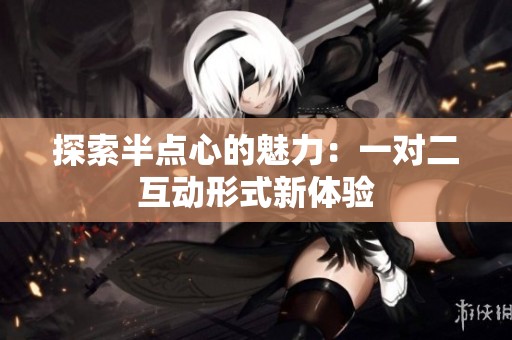 探索半点心的魅力：一对二互动形式新体验