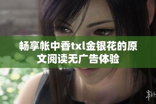 畅享帐中香txl金银花的原文阅读无广告体验
