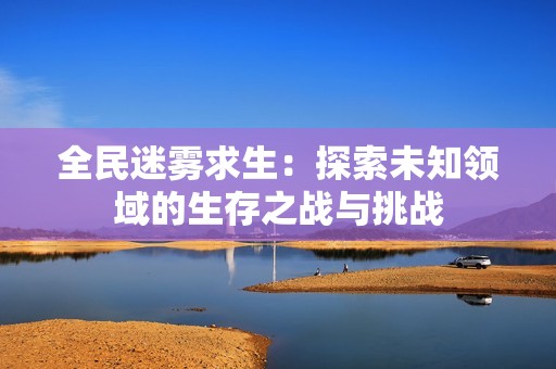 全民迷雾求生：探索未知领域的生存之战与挑战