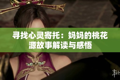 寻找心灵寄托：妈妈的桃花源故事解读与感悟