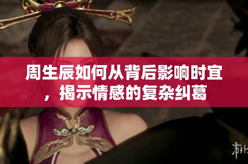 周生辰如何从背后影响时宜，揭示情感的复杂纠葛