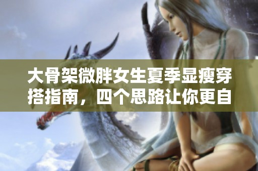 大骨架微胖女生夏季显瘦穿搭指南，四个思路让你更自信