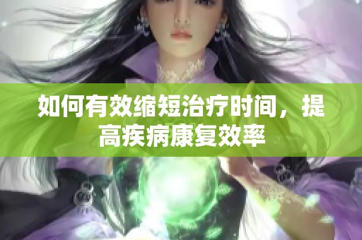 如何有效缩短治疗时间，提高疾病康复效率