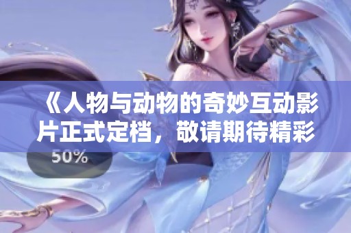 《人物与动物的奇妙互动影片正式定档，敬请期待精彩上映》