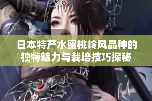 日本特产水蜜桃岭风品种的独特魅力与栽培技巧探秘