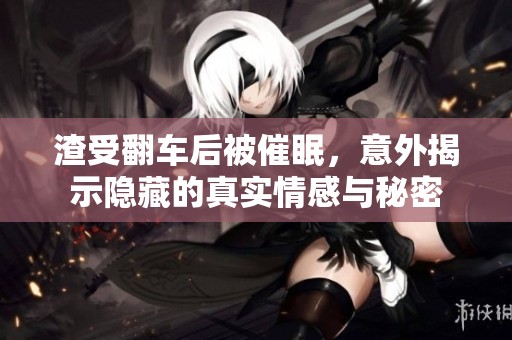 渣受翻车后被催眠，意外揭示隐藏的真实情感与秘密