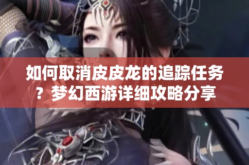 如何取消皮皮龙的追踪任务？梦幻西游详细攻略分享