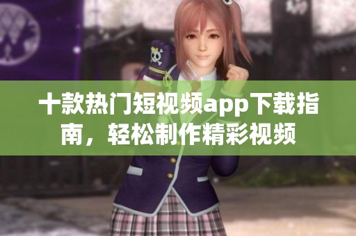 十款热门短视频app下载指南，轻松制作精彩视频