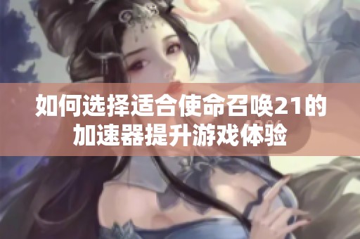 如何选择适合使命召唤21的加速器提升游戏体验