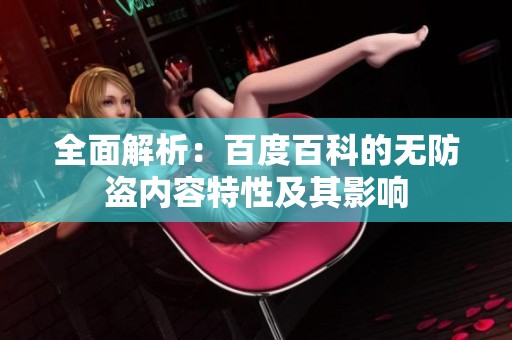 全面解析：百度百科的无防盗内容特性及其影响