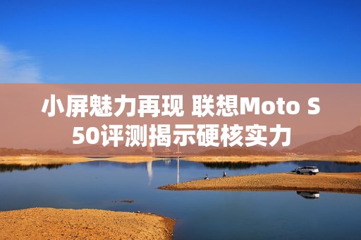 小屏魅力再现 联想Moto S50评测揭示硬核实力