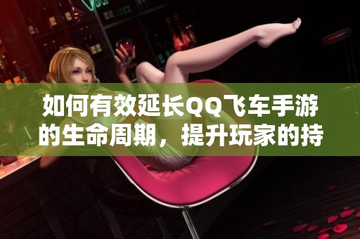 如何有效延长QQ飞车手游的生命周期，提升玩家的持续热情与体验