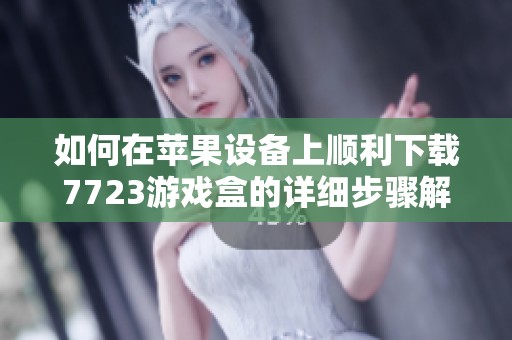 如何在苹果设备上顺利下载7723游戏盒的详细步骤解析