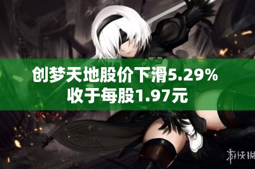 创梦天地股价下滑5.29% 收于每股1.97元