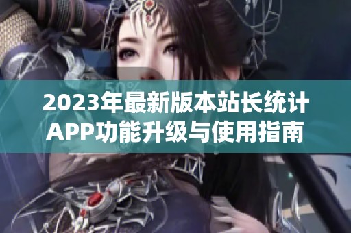 2023年最新版本站长统计APP功能升级与使用指南