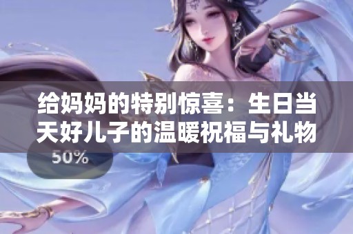 给妈妈的特别惊喜：生日当天好儿子的温暖祝福与礼物