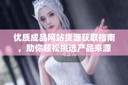 优质成品网站货源获取指南，助你轻松挑选产品来源