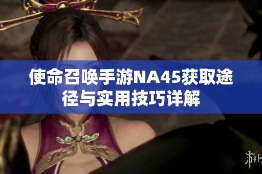 使命召唤手游NA45获取途径与实用技巧详解