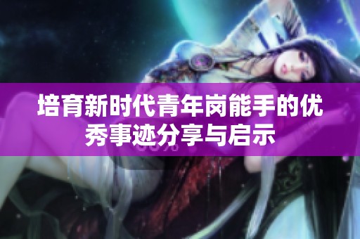 培育新时代青年岗能手的优秀事迹分享与启示