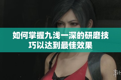 如何掌握九浅一深的研磨技巧以达到最佳效果