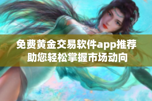 免费黄金交易软件app推荐 助您轻松掌握市场动向