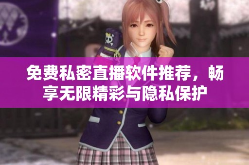 免费私密直播软件推荐，畅享无限精彩与隐私保护