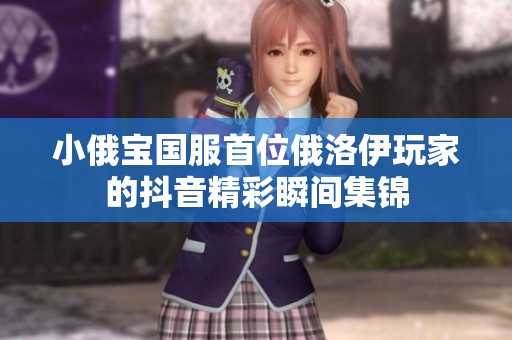 小俄宝国服首位俄洛伊玩家的抖音精彩瞬间集锦