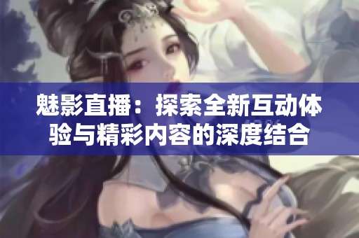 魅影直播：探索全新互动体验与精彩内容的深度结合