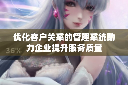 优化客户关系的管理系统助力企业提升服务质量