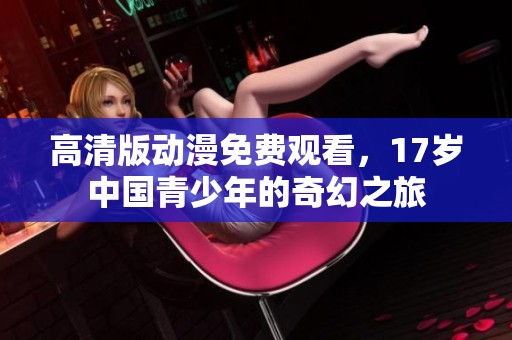 高清版动漫免费观看，17岁中国青少年的奇幻之旅