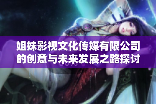 姐妹影视文化传媒有限公司的创意与未来发展之路探讨