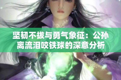 坚韧不拔与勇气象征：公孙离流泪咬铁球的深意分析