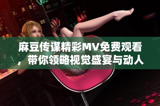 麻豆传谋精彩MV免费观看，带你领略视觉盛宴与动人故事