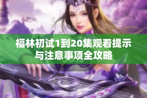 福林初试1到20集观看提示与注意事项全攻略