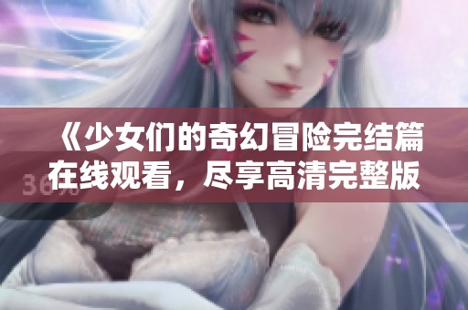 《少女们的奇幻冒险完结篇在线观看，尽享高清完整版动画》