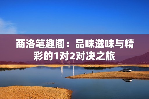 商洛笔趣阁：品味滋味与精彩的1对2对决之旅