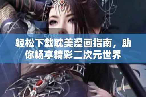 轻松下载耽美漫画指南，助你畅享精彩二次元世界