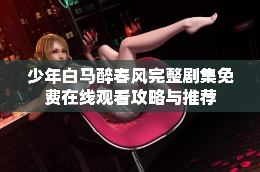 少年白马醉春风完整剧集免费在线观看攻略与推荐