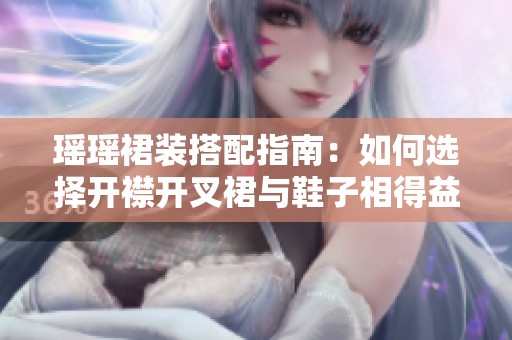 瑶瑶裙装搭配指南：如何选择开襟开叉裙与鞋子相得益彰